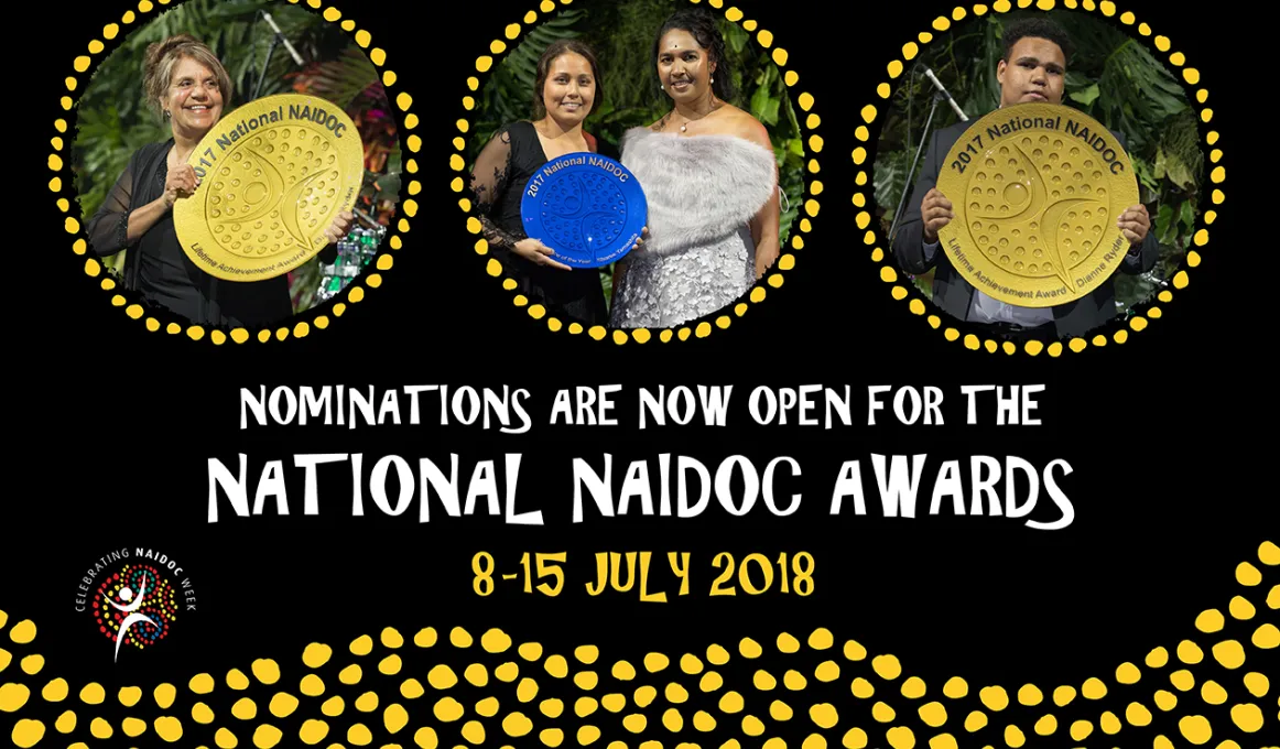 Poster showing three yellow dot circles at the top with images of Aboriginal and Torres Strait Islander persons holding large gold or blue awards. Below the circles are the words: Nominations are now open for the National NAIDOC Awards 8-15 July 2018.