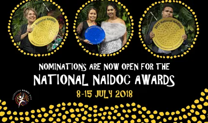 Poster showing three yellow dot circles at the top with images of Aboriginal and Torres Strait Islander persons holding large gold or blue awards. Below the circles are the words: Nominations are now open for the National NAIDOC Awards 8-15 July 2018.