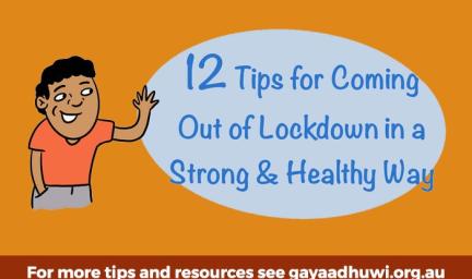 12 Tips for Coming Out of Lockdown in a Strong and Healthy Way. For more tips and resources see gayaadhuwi.org.au